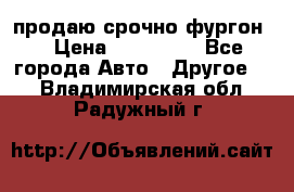 продаю срочно фургон  › Цена ­ 170 000 - Все города Авто » Другое   . Владимирская обл.,Радужный г.